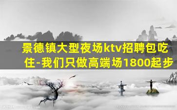 景德镇大型夜场ktv招聘包吃住-我们只做高端场1800起步