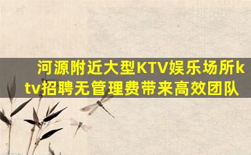 河源附近大型KTV娱乐场所ktv招聘无管理费带来高效团队
